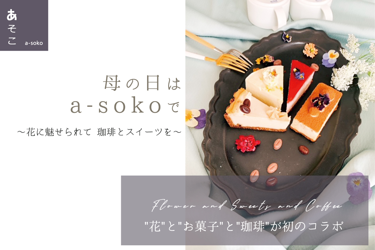 【会場でのイベントは中止】母の日はa-sokoで〜花に魅せられて 珈琲とスイーツを〜（終了）